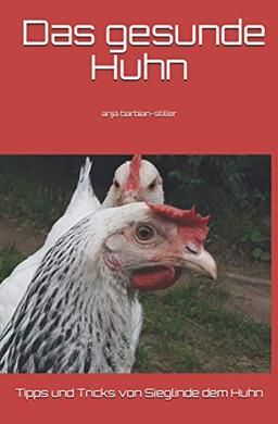 Das gesunde Huhn: Tipps und Tricks von Sieglinde dem Huhn und Anja Barbian-Stiller