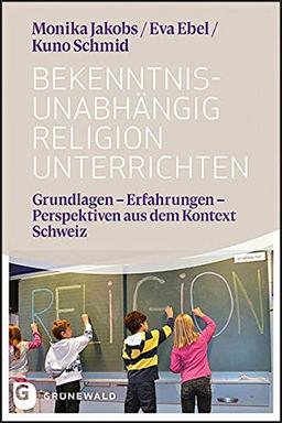 Bekenntnisunabhängig Religion unterrichten: Grundlagen - Erfahrungen - Perspektiven aus dem Kontext Schweiz