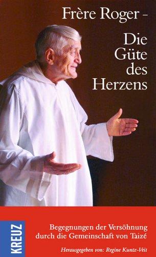 Frère Roger - Die Güte des Herzens: Begegnungen der Versöhnung durch die Gemeinschaft von Taizé