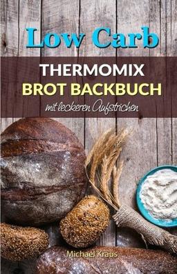 Low Carb Thermomix Brot Backbuch mit leckeren Aufstrichen: Abnehmen mit Low Carb Brot Rezepten