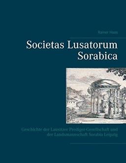 Societas Lusatorum Sorabica: Geschichte der Lausitzer Prediger-Gesellschaft und der Landsmannschaft Sorabia Leipzig