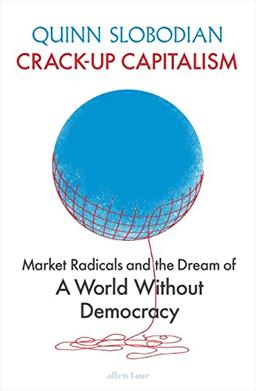 Crack-Up Capitalism: Market Radicals and the Dream of a World Without Democracy