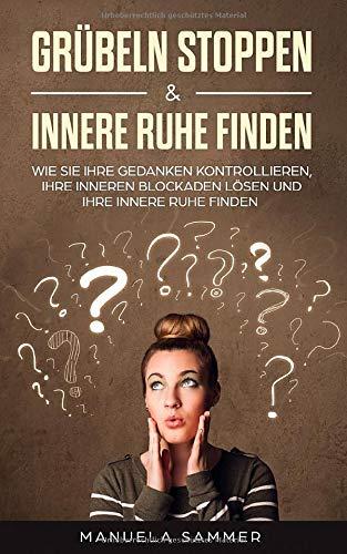 Grübeln stoppen & innere Ruhe finden: Wie Sie Ihre Gedanken kontrollieren, Ihre inneren Blockaden lösen und Ihre innere Ruhe finden