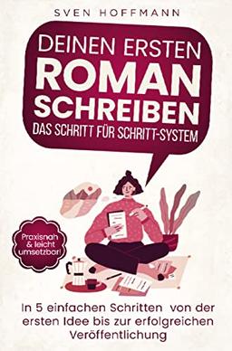 Deinen ersten Roman schreiben ¿ Das Schritt für Schritt-System: In 5 einfachen Schritten von der ersten Idee bis zur erfolgreichen Veröffentlichung