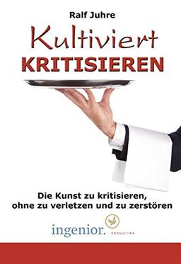 Kultiviert kritisieren: Die Kunst zu kritisieren, ohne zu verletzen und zu zerstören