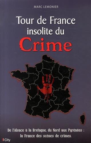 Tour de France insolite du crime : de l'Alsace à la Bretagne, du Nord aux Pyrénées : la France des scènes de crimes