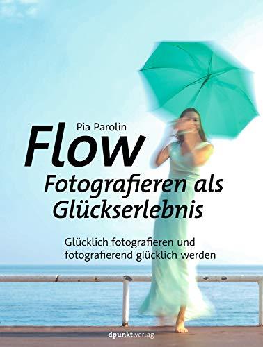 FLOW – Fotografieren als Glückserlebnis: Glücklich fotografieren und fotografierend glücklich werden