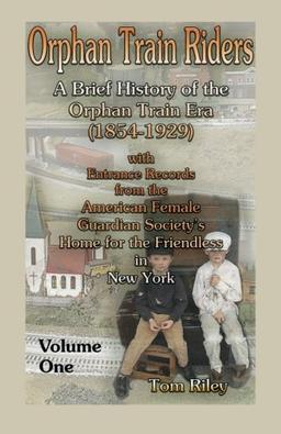 Orphan Train Riders: : A Brief History of the Orphan Trail Era (1854-1929) with Entrance Records from the American Female Guardian Society’s Home for the Friendless in New York, Volume 1