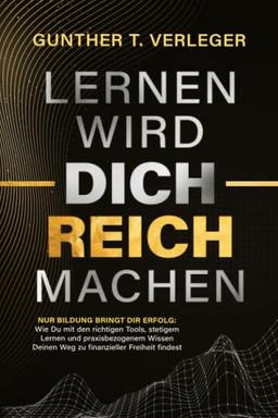 Lernen wird dich reich machen – Nur Bildung bringt dir Erfolg: Wie du mit den richtigen Tools, stetigem Lernen und praxisbezogenem Wissen deinen Weg zu finanzieller Freiheit findest