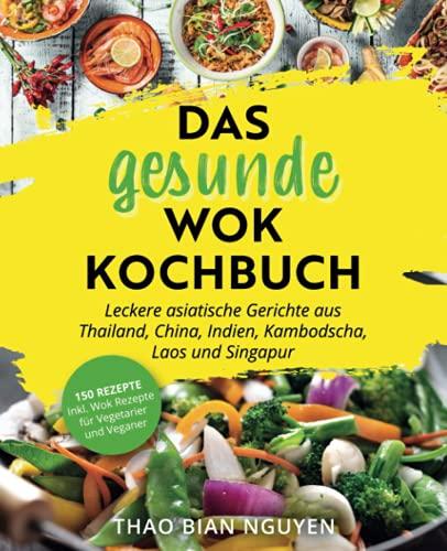 Das gesunde Wok Kochbuch - Leckere asiatische Gerichte aus Thailand, China, Indien, Kambodscha, Laos und Singapur