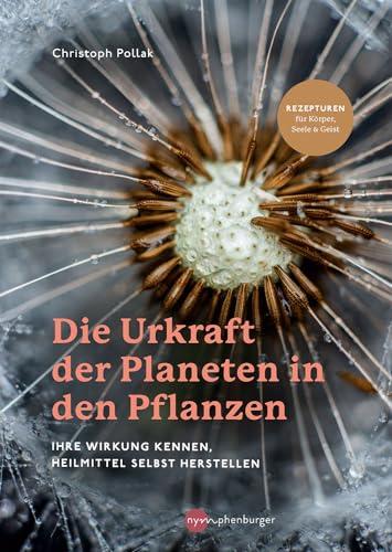 Die Urkraft der Planeten in den Pflanzen: Ihre Wirkung kennen, Heilmittel selbst herstellen - Rezepturen für Körper, Seele & Geist