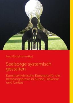 Seelsorge systemisch gestalten: Konstruktivistische Konzepte für die Beratungspraxis in Kirche, Diakonie und Caritas