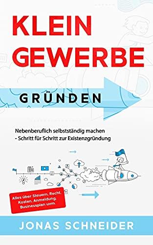 Kleingewerbe gründen: Nebenberuflich selbstständig machen - Schritt für Schritt zur Existenzgründung - Alles über Steuern, Recht, Kosten, Anmeldung, Businessplan uvm.