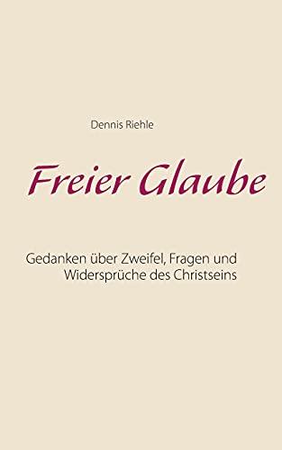 Freier Glaube: Gedanken über Zweifel, Fragen und Widersprüche des Christseins