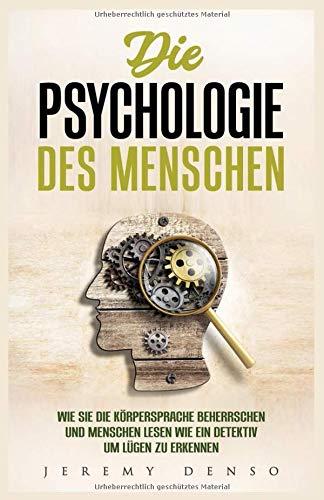 Die Psychologie des Menschen: Wie man die Körpersprache beherrschen und Menschen lesen lernt, um wie ein Detektiv Lügen zu erkennen