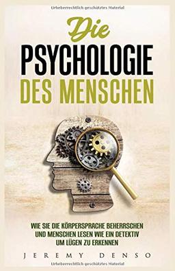 Die Psychologie des Menschen: Wie man die Körpersprache beherrschen und Menschen lesen lernt, um wie ein Detektiv Lügen zu erkennen