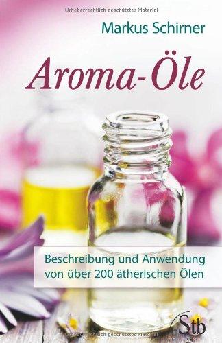 Aroma-Öle - Beschreibung und Anwendung von über 200 ätherischen Ölen