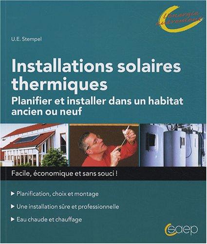 Installations solaires thermiques : planifier et installer dans un habitat ancien ou neuf : planification, choix et montage, une installation sûre et professionnelle, eau chaude et chauffage