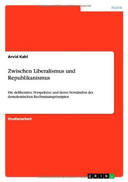 Zwischen Liberalismus und Republikanismus: Die deliberative Perspektive und deren Verständnis der demokratischen Rechtsstaatsprinzipien