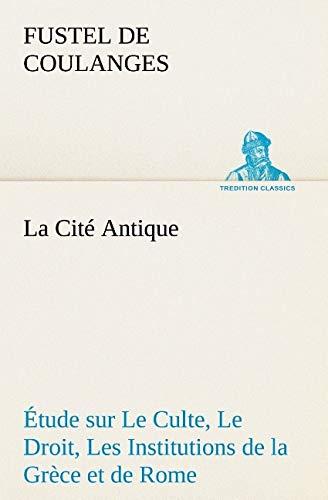 La Cité Antique Étude sur Le Culte, Le Droit, Les Institutions de la Grèce et de Rome: LA CITE ANTIQUE ETUDE SUR LE CULTE LE DROIT LES INSTITUTIONS (TREDITION CLASSICS)