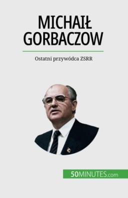 Michaił Gorbaczow: Ostatni przywódca ZSRR