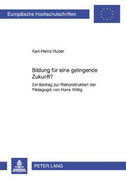 Bildung für eine gelingende Zukunft?: Ein Beitrag zur Rekonstruktion der Pädagogik von Hans Wittig (Europäische Hochschulschriften / European ... / Publications Universitaires Européennes)