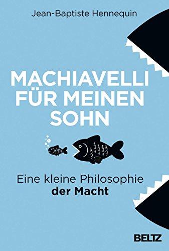 Machiavelli für meinen Sohn: Eine kleine Philosophie der Macht