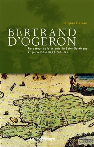 Bertrand d'Ogeron, 1613-1676 : fondateur de la colonie de Saint-Domingue et gouverneur des flibustiers