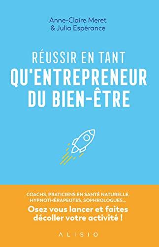 Réussir en tant qu'entrepreneurs du bien-être : coachs, praticiens en santé naturelle, hypnothérapeutes, sophrologues... : osez vous lancer et faites décoller votre activité !