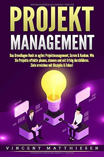 PROJEKTMANAGEMENT: Das Grundlagen Buch zu agiles Projektmanagement, Scrum & Kanban. Wie Sie Projekte effektiv planen, steuern und mit Erfolg durchführen. Ziele erreichen mit Disziplin & Fokus!