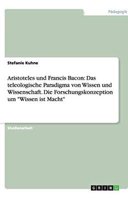 Aristoteles und Francis Bacon: Das teleologische Paradigma von Wissen und Wissenschaft. Die Forschungskonzeption um "Wissen ist Macht"