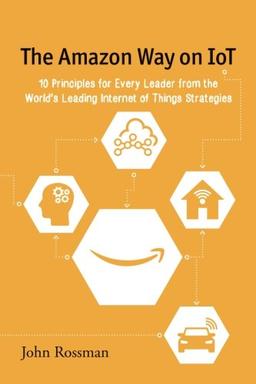 The Amazon Way on IoT: 10 Principles for Every Leader from the World's Leading Internet of Things Strategies