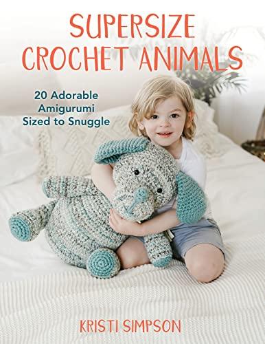 Supersize Crochet Animals: 20 Adorable Amigurumi Sized to Snuggle