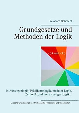 Grundgesetze und Methoden der Logik: in Aussagenlogik, Prädikatenlogik, modaler Logik, Zeitlogik und mehrwertiger Logik - Logische Grundgesetze und Methoden für Philosophie und Wissenschaft