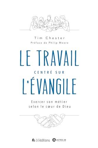 Le travail centré sur l'Evangile : exercer son métier selon le coeur de Dieu