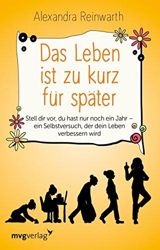 Das Leben ist zu kurz für später: Stell dir vor, du hast nur noch ein Jahr - ein Selbstversuch, der dein Leben verbessern wird