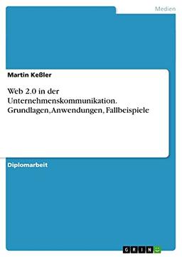 Web 2.0 in der Unternehmenskommunikation. Grundlagen, Anwendungen, Fallbeispiele: Diplomarbeit