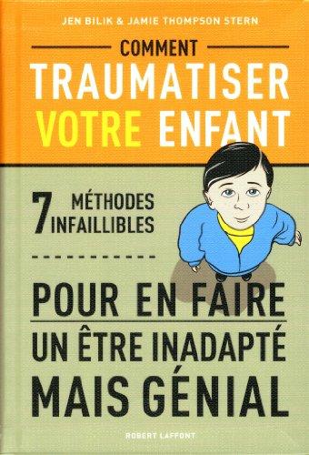 Comment traumatiser votre enfant : 7 méthodes infaillibles pour en faire un être inadapté mais génial