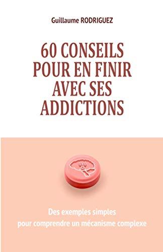 60 conseils pour en finir avec ses addictions : Des exemples simples pour comprendre un mécanisme complexe: Comprendre comment notre cerveau crée des ... des dépendances malgré nous pour agir dessus