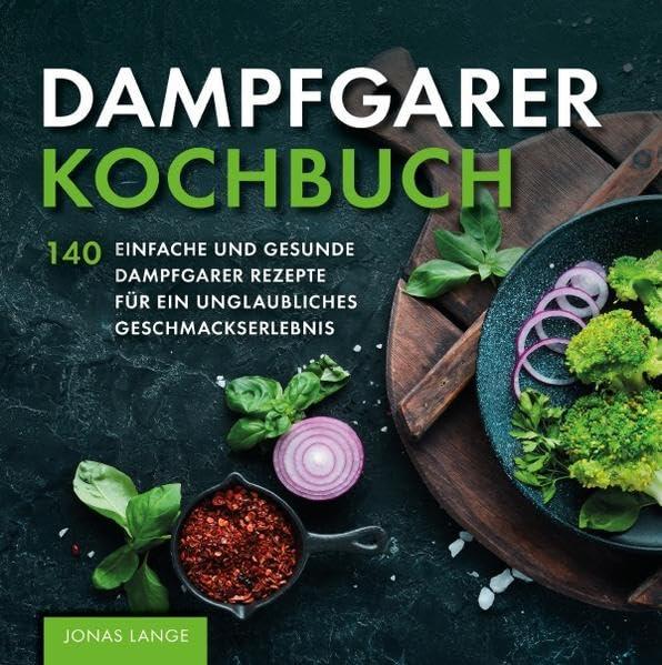 Dampfgarer Kochbuch: 140 einfache und gesunde Dampfgarer Rezepte für ein unglaubliches Geschmackserlebnis