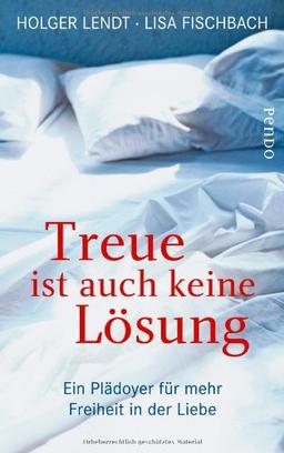 Treue ist auch keine Lösung: Ein Plädoyer für mehr Freiheit in der Liebe