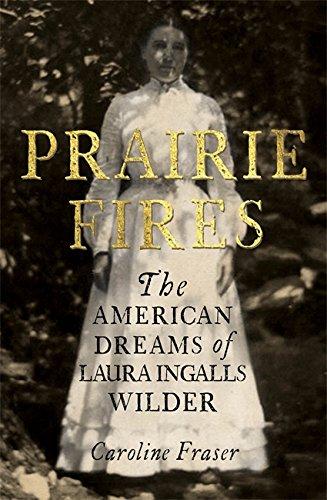 Prairie Fires: The American Dreams of Laura Ingalls Wilder