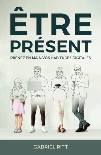 Être Présent: Prenez en main votre avenir digital | De la détox digitale aux changements d'habitudes numériques à long terme | Livre pour se préparer à la reconquête de son temps et booster sa vie