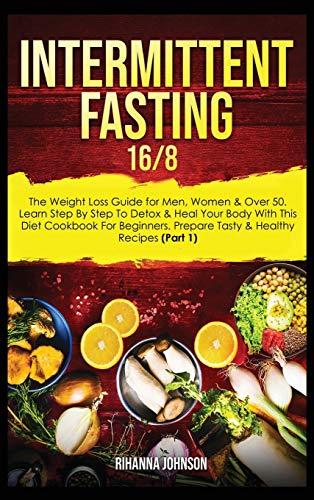 Intermittent Fasting 16/8: The Weight Loss Guide for Men, Women & Over 50. Learn Step By Step To Detox & Heal Your Body With This Diet Cookbook For Beginners. Prepare Tasty & Healthy Recipes (Part 1)