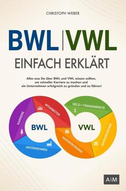 BWL und VWL einfach erklärt: Alles was Sie über BWL und VWL wissen sollten, um schneller Karriere zu machen und ein Unternehmen erfolgreich zu gründen und zu führen!