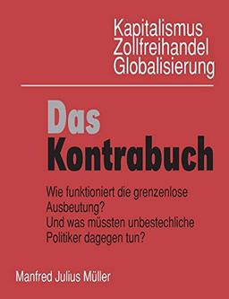 Kapitalismus, Zollfreihandel, Globalisierung: Das Kontrabuch: Wie funktioniert die grenzenlose Ausbeutung? Und was müssten unbestechliche Politiker dagegen tun?