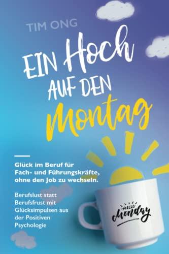 Ein Hoch auf den Montag: Glück im Beruf für Fach- und Führungskräfte, ohne den Job zu wechseln. Berufslust statt Berufsfrust mit Glücksimpulsen aus der Positiven Psychologie