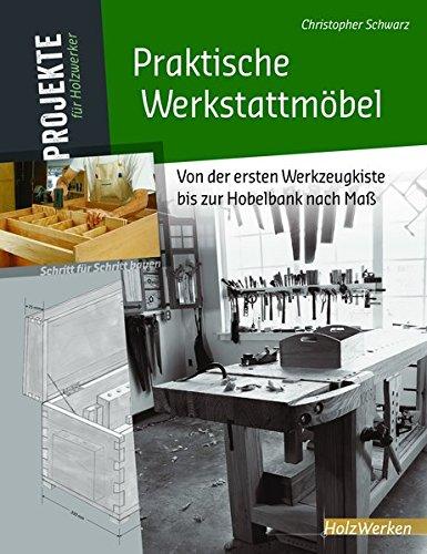 Praktische Werkstattmöbel: Von der ersten Werkzeugkiste bis zur Hobelbank nach Maß (Projekte für Holzwerker)