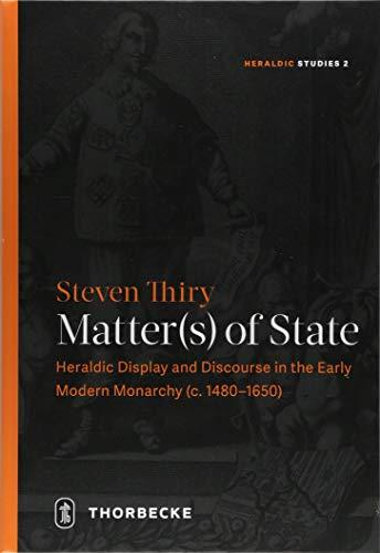 Matter(s) of State: Heraldic Display and Discourse in the Early Modern Monarchy (c. 1480-1650) (Heraldic Studies, Band 2)