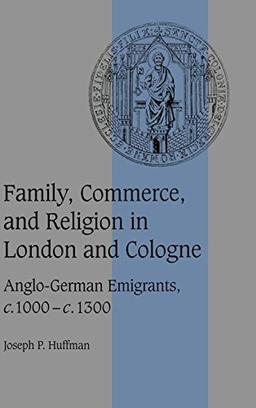 Family, Commerce, and Religion in London and Cologne: Anglo-German Emigrants, c.1000–c.1300 (Cambridge Studies in Medieval Life and Thought: Fourth Series, Band 39)